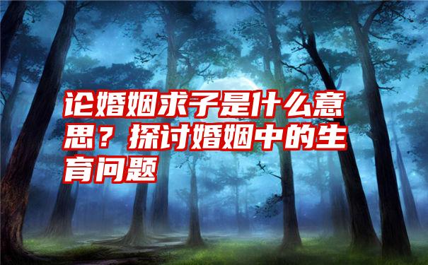 论婚姻求子是什么意思？探讨婚姻中的生育问题