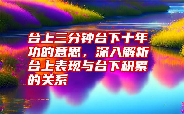 台上三分钟台下十年功的意思，深入解析台上表现与台下积累的关系