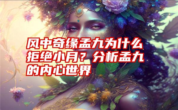 风中奇缘孟九为什么拒绝小月？分析孟九的内心世界