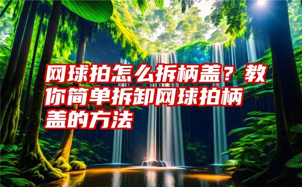 网球拍怎么拆柄盖？教你简单拆卸网球拍柄盖的方法