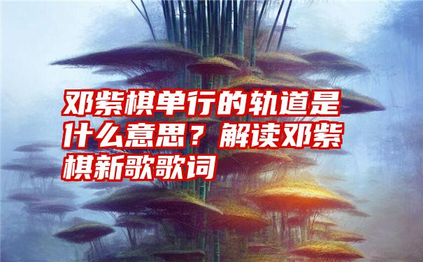 邓紫棋单行的轨道是什么意思？解读邓紫棋新歌歌词