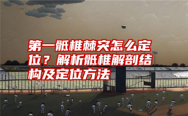 第一骶椎棘突怎么定位？解析骶椎解剖结构及定位方法