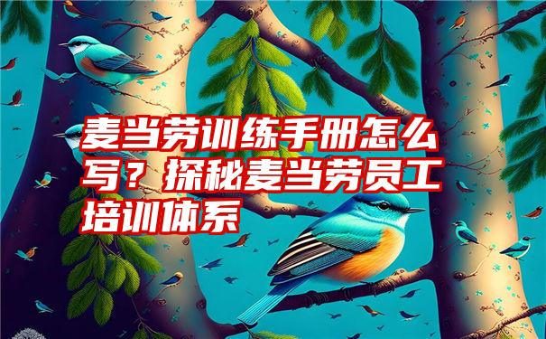 麦当劳训练手册怎么写？探秘麦当劳员工培训体系