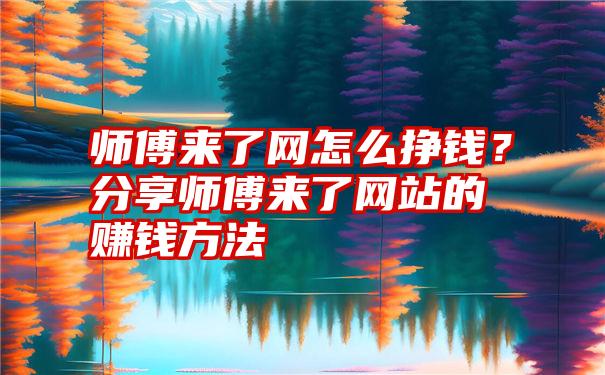 师傅来了网怎么挣钱？分享师傅来了网站的赚钱方法