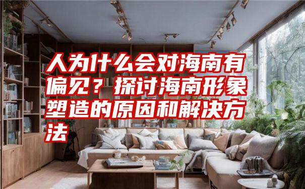 人为什么会对海南有偏见？探讨海南形象塑造的原因和解决方法