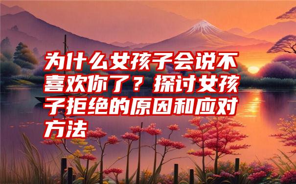 为什么女孩子会说不喜欢你了？探讨女孩子拒绝的原因和应对方法