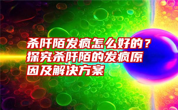 杀阡陌发疯怎么好的？探究杀阡陌的发疯原因及解决方案