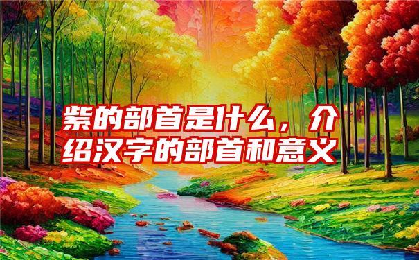 紫的部首是什么，介绍汉字的部首和意义