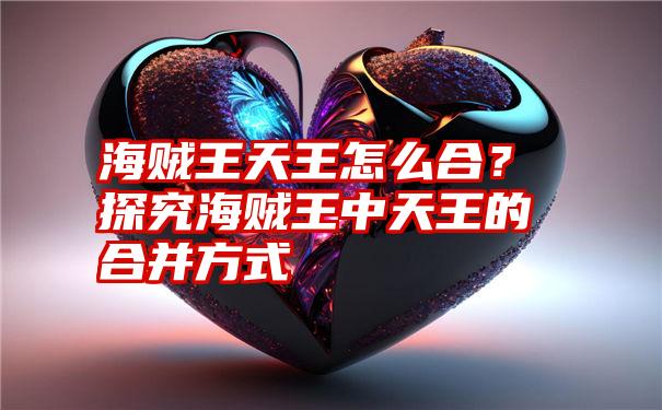 海贼王天王怎么合？探究海贼王中天王的合并方式