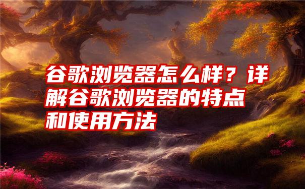 谷歌浏览器怎么样？详解谷歌浏览器的特点和使用方法