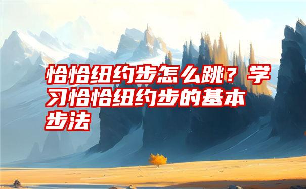 恰恰纽约步怎么跳？学习恰恰纽约步的基本步法