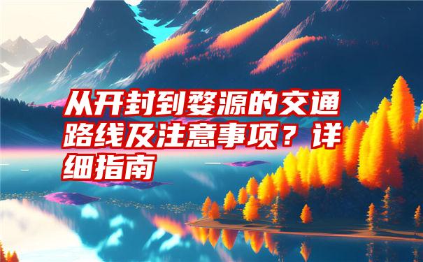 从开封到婺源的交通路线及注意事项？详细指南