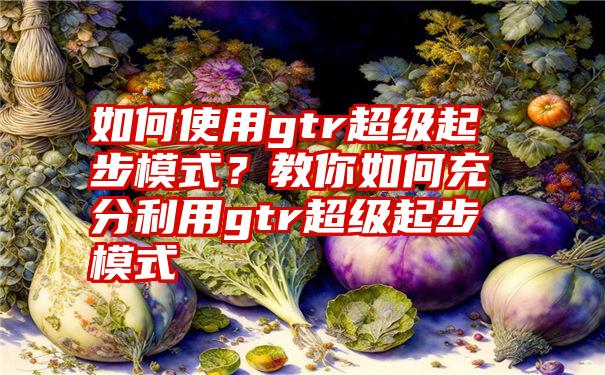 如何使用gtr超级起步模式？教你如何充分利用gtr超级起步模式