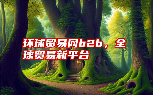 环球贸易网b2b，全球贸易新平台