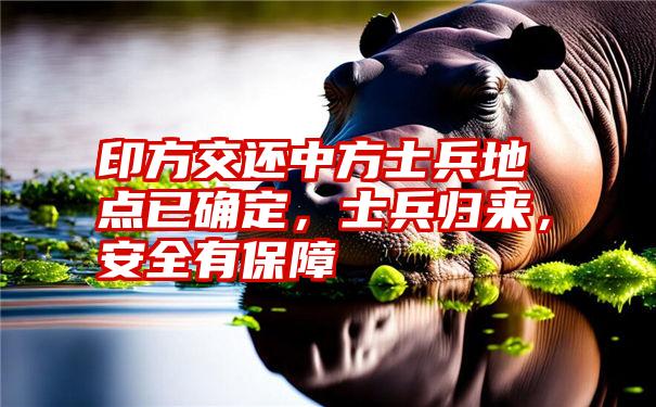 印方交还中方士兵地点已确定，士兵归来，安全有保障