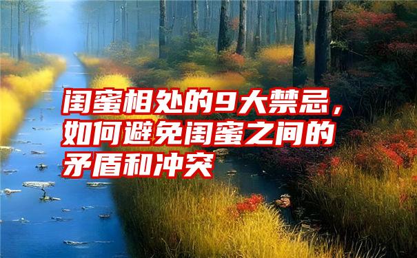 闺蜜相处的9大禁忌，如何避免闺蜜之间的矛盾和冲突