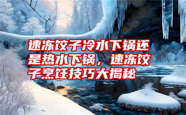 速冻饺子冷水下锅还是热水下锅，速冻饺子烹饪技巧大揭秘