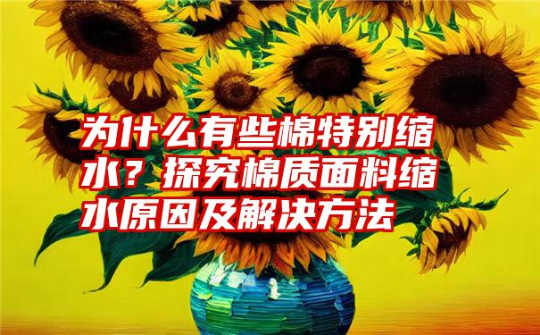 为什么有些棉特别缩水？探究棉质面料缩水原因及解决方法