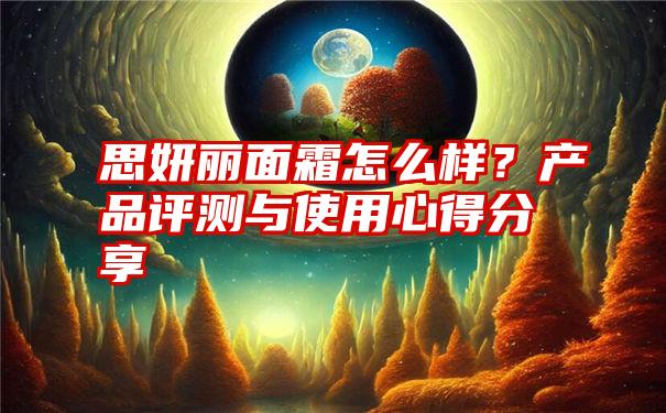 思妍丽面霜怎么样？产品评测与使用心得分享