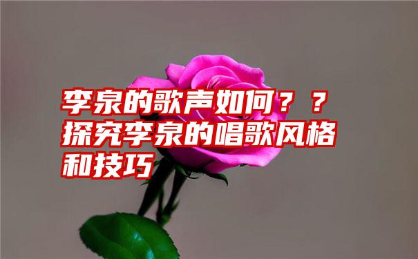 李泉的歌声如何？？探究李泉的唱歌风格和技巧