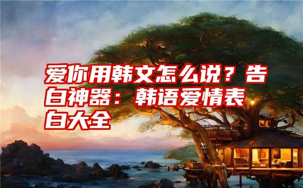 爱你用韩文怎么说？告白神器：韩语爱情表白大全