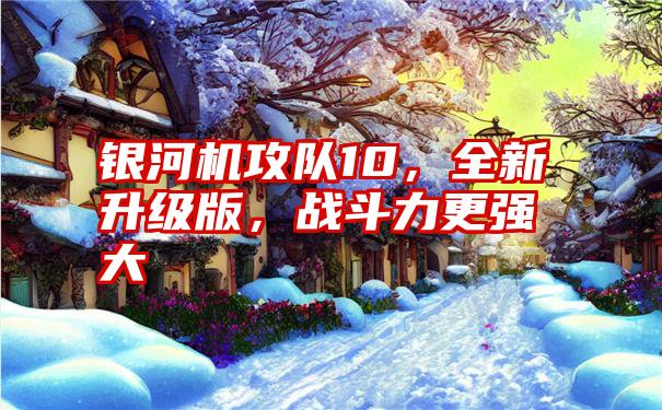 银河机攻队10，全新升级版，战斗力更强大