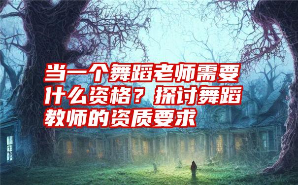 当一个舞蹈老师需要什么资格？探讨舞蹈教师的资质要求