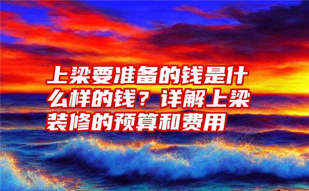 上梁要准备的钱是什么样的钱？详解上梁装修的预算和费用