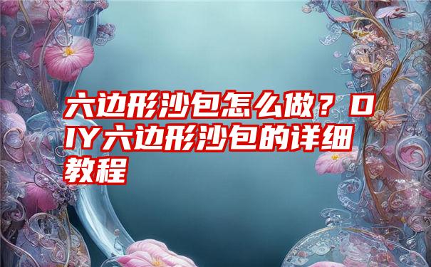 六边形沙包怎么做？DIY六边形沙包的详细教程