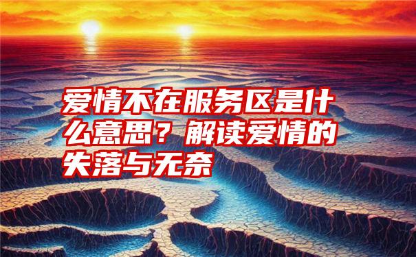 爱情不在服务区是什么意思？解读爱情的失落与无奈