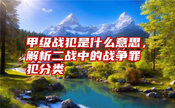 甲级战犯是什么意思，解析二战中的战争罪犯分类