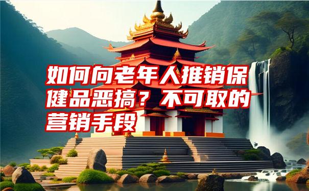 如何向老年人推销保健品恶搞？不可取的营销手段