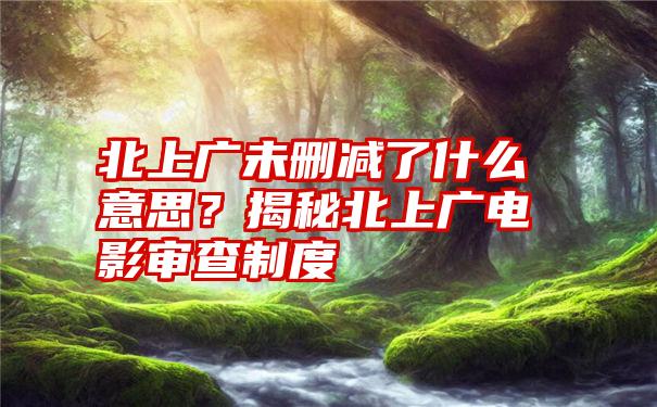 北上广未删减了什么意思？揭秘北上广电影审查制度