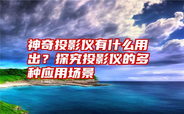 神奇投影仪有什么用出？探究投影仪的多种应用场景