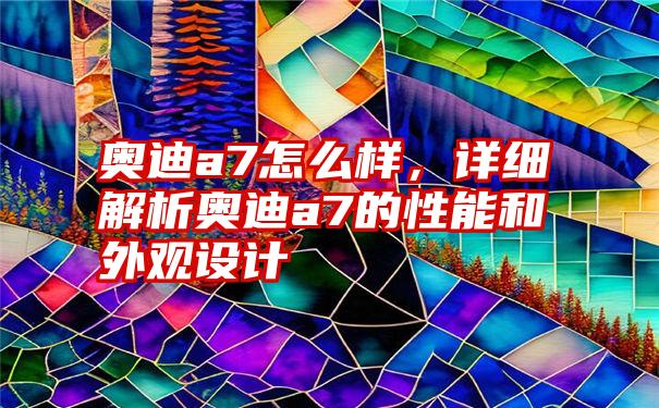 奥迪a7怎么样，详细解析奥迪a7的性能和外观设计