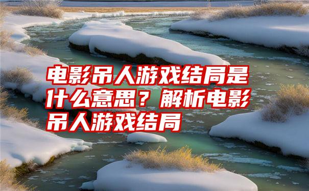 电影吊人游戏结局是什么意思？解析电影吊人游戏结局