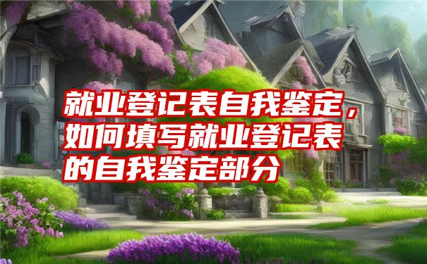 就业登记表自我鉴定，如何填写就业登记表的自我鉴定部分