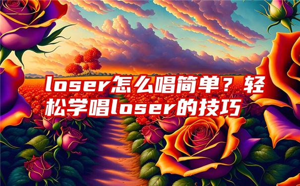 loser怎么唱简单？轻松学唱loser的技巧