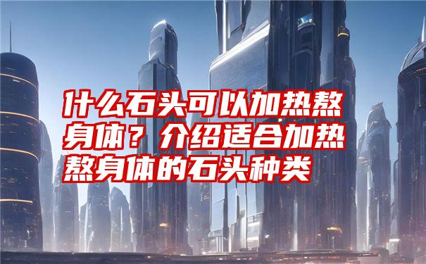 什么石头可以加热熬身体?介绍适合加热熬身体的石头种类