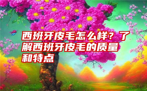 西班牙皮毛怎么样？了解西班牙皮毛的质量和特点