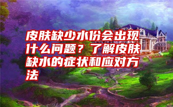 皮肤缺少水份会出现什么问题？了解皮肤缺水的症状和应对方法