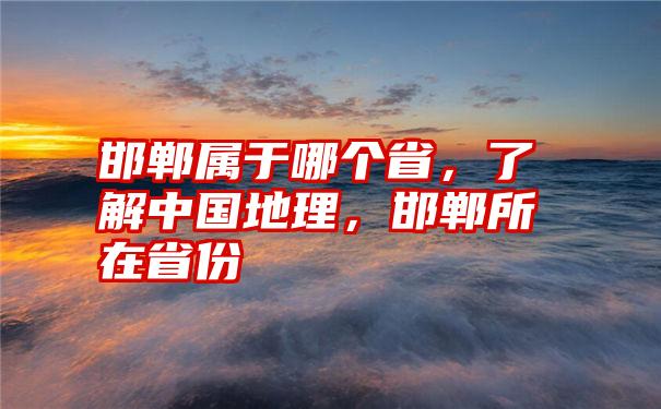 邯郸属于哪个省，了解中国地理，邯郸所在省份