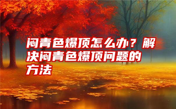 闷青色爆顶怎么办？解决闷青色爆顶问题的方法