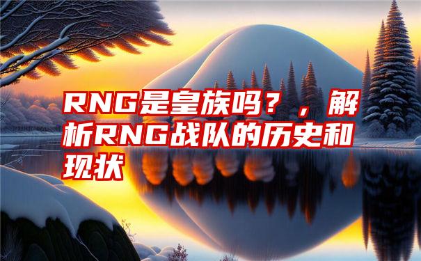 RNG是皇族吗？，解析RNG战队的历史和现状