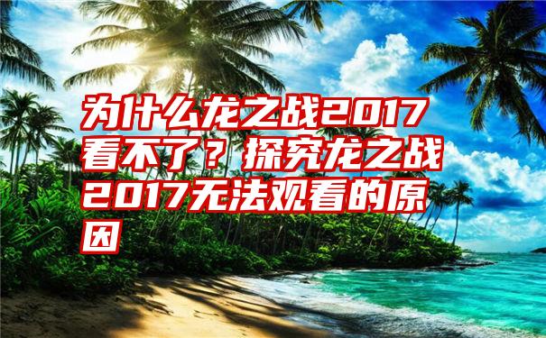 为什么龙之战2017看不了？探究龙之战2017无法观看的原因