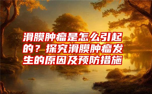 滑膜肿瘤是怎么引起的？探究滑膜肿瘤发生的原因及预防措施