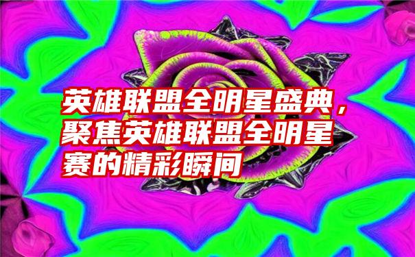 英雄联盟全明星盛典，聚焦英雄联盟全明星赛的精彩瞬间