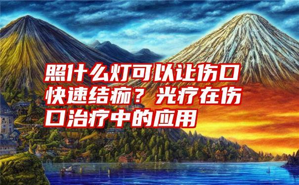 照什么灯可以让伤口快速结痂？光疗在伤口治疗中的应用