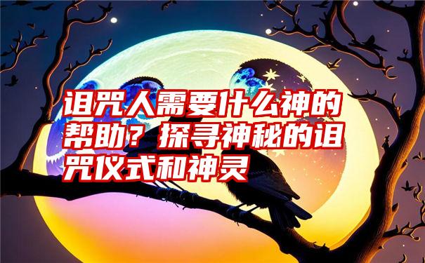 诅咒人需要什么神的帮助？探寻神秘的诅咒仪式和神灵