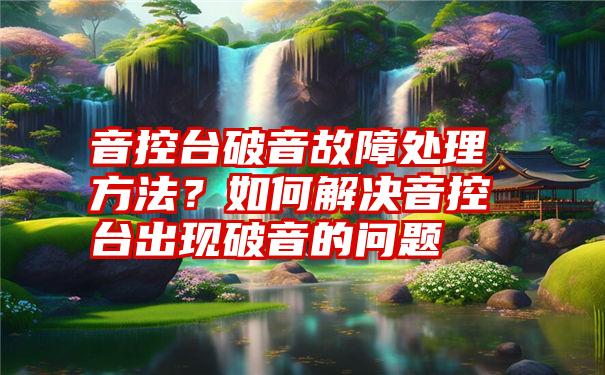 音控台破音故障处理方法？如何解决音控台出现破音的问题